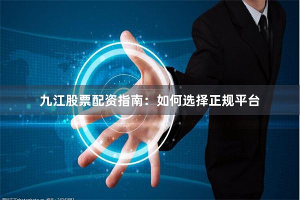 九江股票配资指南：如何选择正规平台