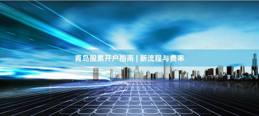 青岛股票开户指南 | 新流程与费率