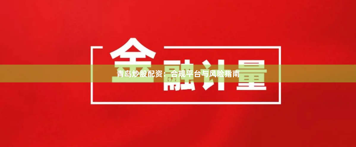 青岛炒股配资：合规平台与风险指南