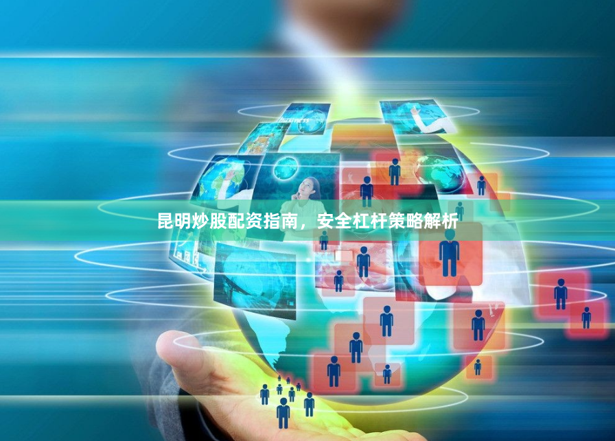 昆明炒股配资指南，安全杠杆策略解析