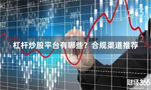 杠杆炒股平台有哪些？合规渠道推荐