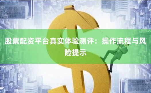 股票配资平台真实体验测评：操作流程与风险提示