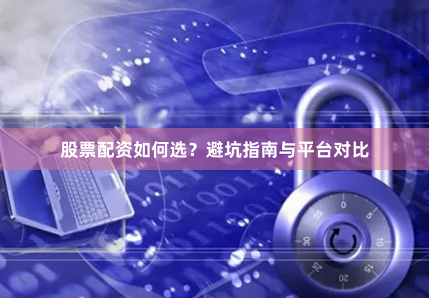 股票配资如何选？避坑指南与平台对比