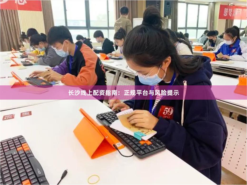 长沙线上配资指南：正规平台与风险提示