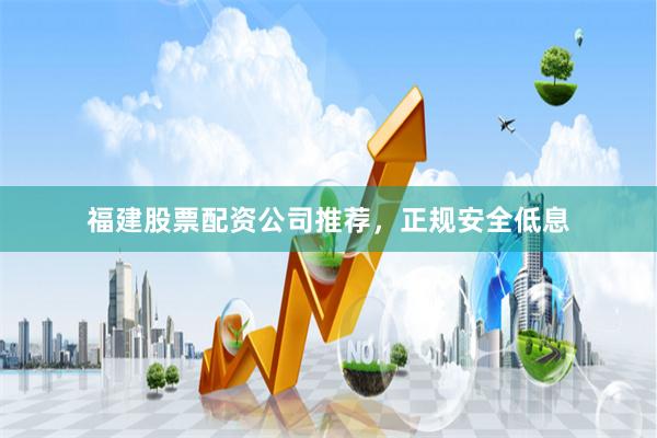 福建股票配资公司推荐，正规安全低息