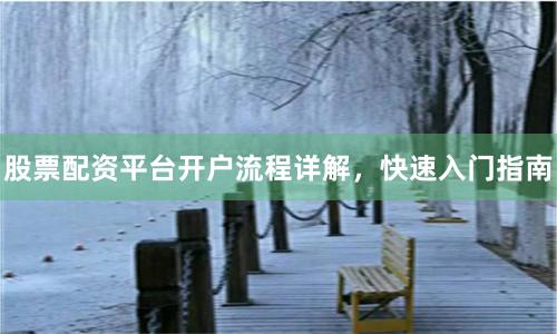 股票配资平台开户流程详解，快速入门指南
