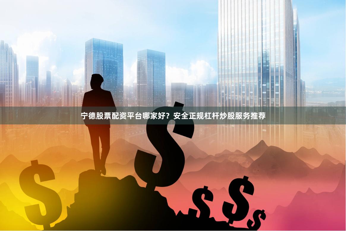 宁德股票配资平台哪家好？安全正规杠杆炒股服务推荐