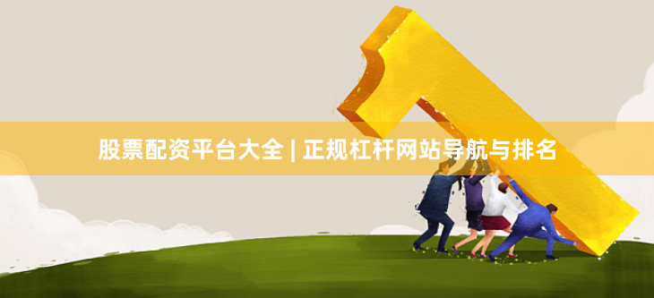 股票配资平台大全 | 正规杠杆网站导航与排名