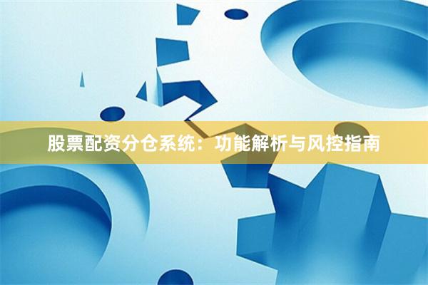 股票配资分仓系统：功能解析与风控指南