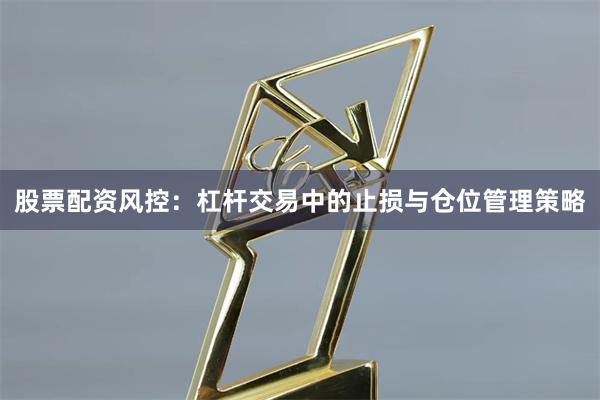 股票配资风控：杠杆交易中的止损与仓位管理策略