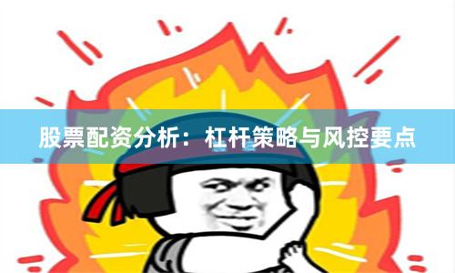 股票配资分析：杠杆策略与风控要点