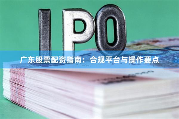 广东股票配资指南：合规平台与操作要点