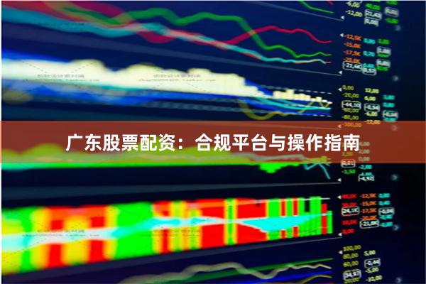 广东股票配资：合规平台与操作指南