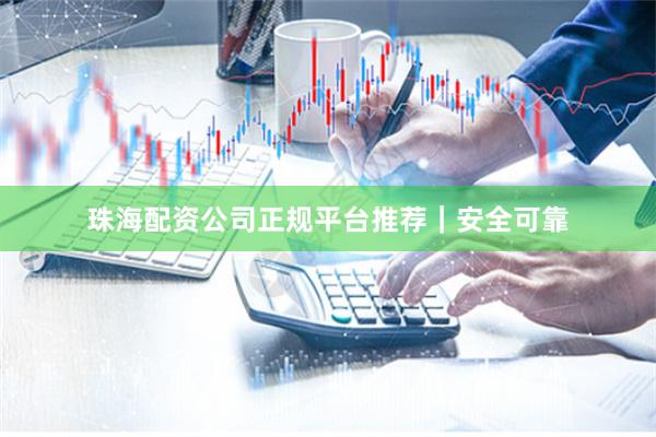 珠海配资公司正规平台推荐｜安全可靠